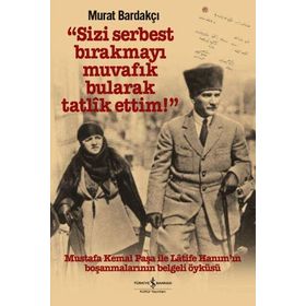 Sizi Serbest Bırakmayı Muvafik Bularak Tatlik Ettim!: Mustafa Kemal Paşa İle Latife Hanım’ın Boşanmalarının Belgeli Öyküsü