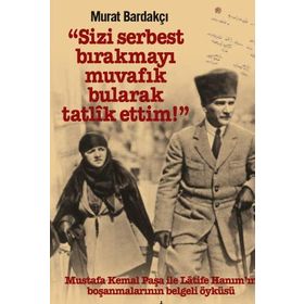 Sizi Serbest Bırakmayı Muvafik Bularak Tatlik Ettim!: Mustafa Kemal Paşa İle Latife Hanım’ın Boşanmalarının Belgeli Öyküsü