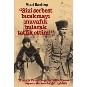 Sizi Serbest Bırakmayı Muvafik Bularak Tatlik Ettim!: Mustafa Kemal Paşa İle Latife Hanım’ın Boşanmalarının Belgeli Öyküsü