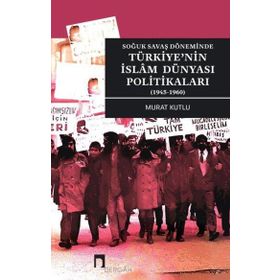 Soğuk Savaş Döneminde Türkiye'nin İslam Dünyası Politikaları 1945-1960 - Murat Kutlu