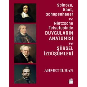 Spinoza, Kant, Schopenhauer ve Nietzsche Felsefesinde Duyguların Anatomisi ve Şiirsel İzdüşümleri - Ahmet İlhan