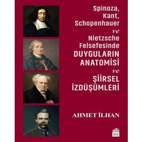 Spinoza, Kant, Schopenhauer ve Nietzsche Felsefesinde Duyguların Anatomisi ve Şiirsel İzdüşümleri - Ahmet İlhan