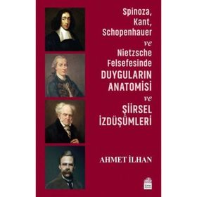 Spinoza, Kant, Schopenhauer ve Nietzsche Felsefesinde Duyguların Anatomisi ve Şiirsel İzdüşümleri - Ahmet İlhan