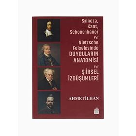 Spinoza, Kant, Schopenhauer ve Nietzsche Felsefesinde Duyguların Anatomisi ve Şiirsel İzdüşümleri - Ahmet İlhan