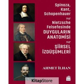 Spinoza, Kant, Schopenhauer ve Nietzsche Felsefesinde Duyguların Anatomisi ve Şiirsel İzdüşümleri - Ahmet İlhan