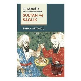 Sultan ve Sağlık - 3. Ahmed'in Hatt-ı Hümayünlarında - Erhan Afyoncu