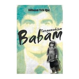Tanıyamadığım Babam - Gülhanım Yirik Oğuz