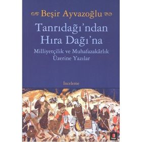 TANRIDAĞI'NDAN HIRA DAĞINA MİLLİYETÇİLİK VE MUHAFAZAKARLIK ÜZERİNE YAZILAR - BEŞİR AYVAZOĞLU