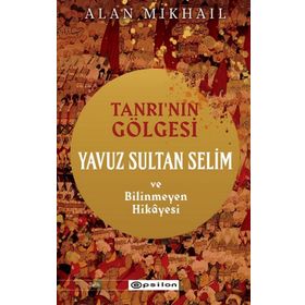 Tanrı’nın Gölgesi Yavuz Sultan Selim ve Bilinmeyen Hikayesi - Epsilon Yayınları