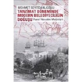 TANZIMAT DÖNEMİNDE MODERN BELEDİYECİLİĞİN DOĞUŞU YEREL YÖNETİM METINLERI - MEHMET SEYİTDANLIOĞLU