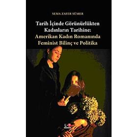 TARIH İÇİNDE GÖRÜNÜRLÜKTEN KADINLARIN TARIHINE AMERIKAN KADIN ROMANINDA FEMINIST BİLİNÇ VE POLITIKA - SEMA ZAFER SÜMER