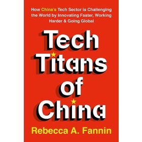 Tech Titans of China: How China's Tech Sector is Challenging the World by Innovating Faster, Working Harder & Going Global