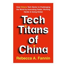 Tech Titans of China: How China's Tech Sector is Challenging the World by Innovating Faster, Working Harder & Going Global