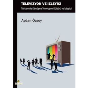TELEVIZYON VE İZLEYİCİ TÜRKİYE'DE DÖNÜŞEN TELEVIZYON KÜLTÜRÜ VE İZLEYİCİ - AYDAN ÖZSOY