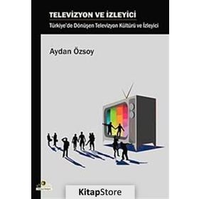 TELEVIZYON VE İZLEYİCİ TÜRKİYE'DE DÖNÜŞEN TELEVIZYON KÜLTÜRÜ VE İZLEYİCİ - AYDAN ÖZSOY