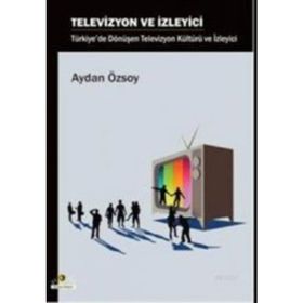 TELEVIZYON VE İZLEYİCİ TÜRKİYE'DE DÖNÜŞEN TELEVIZYON KÜLTÜRÜ VE İZLEYİCİ - AYDAN ÖZSOY