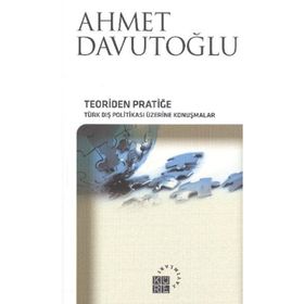TEORIDEN PRATIĞE TÜRK DIŞ POLITIKASI ÜZERINE KONUŞMALAR - AHMET DAVUTOĞLU