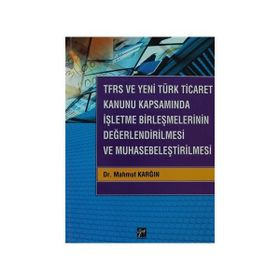 TFRS ve Yeni Türk Ticaret Kanunu Kapsamında İşletme Birleşmelerinin Değerlendirilmesi ve Muhasebeleştirilmesi - Mahmut Karğın