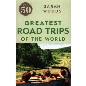 The 50 Greatest Road Trips - Sarah Woods
