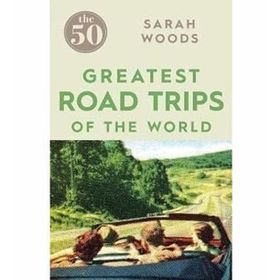 The 50 Greatest Road Trips - Sarah Woods