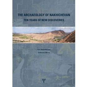 THE ARCHAEOLOGY OF NAKHICHEVAN TEN YEARS OF NEW DISCOVERIES - VELI BAKHSHALIEV;CATHERINE MARRO