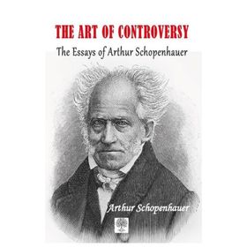 The Art of Controversy The Essays of Arthur Schopenhauer - Arthur Schopenhauer
