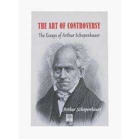 The Art of Controversy The Essays of Arthur Schopenhauer - Arthur Schopenhauer