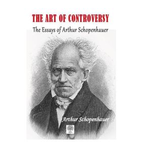 The Art of Controversy The Essays of Arthur Schopenhauer - Arthur Schopenhauer