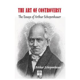 The Art of Controversy The Essays of Arthur Schopenhauer - Arthur Schopenhauer
