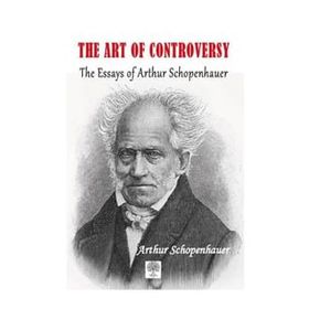 The Art of Controversy The Essays of Arthur Schopenhauer - Arthur Schopenhauer