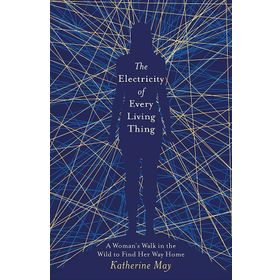 The Electricity of Every Living Thing: A Woman’s Walk in the Wild to Find Her Way Home