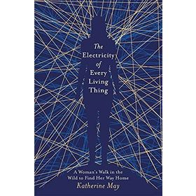 The Electricity of Every Living Thing: A Woman’s Walk in the Wild to Find Her Way Home