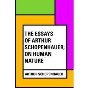 The Essays of Arthur Schopenhauer; On Human Nature - Arthur Schopenhauer