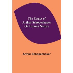 The Essays of Arthur Schopenhauer; On Human Nature - Arthur Schopenhauer