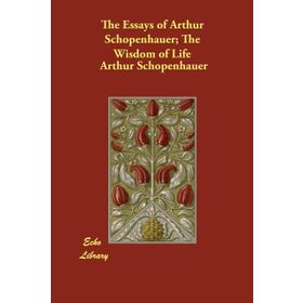 The Essays of Arthur Schopenhauer; The Wisdom of Life - Arthur Schopenhauer