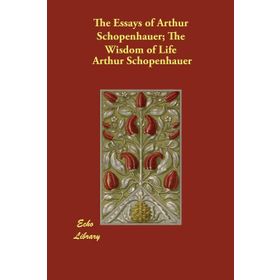 The Essays of Arthur Schopenhauer; The Wisdom of Life - Arthur Schopenhauer