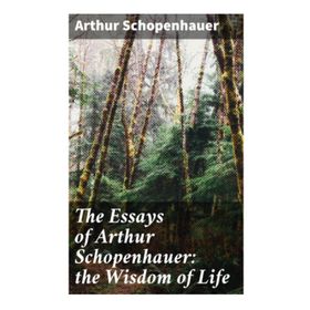 The Essays of Arthur Schopenhauer; The Wisdom of Life - Arthur Schopenhauer