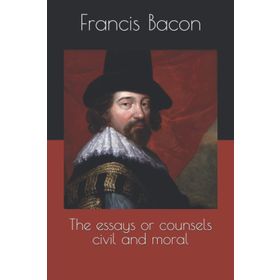The Essays Or Counsels, Civil And Moral - Francis Bacon