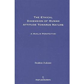 THE ETHICAL DIMESION OF HUMAN ATTITUDE TOWARDS NATURE: A MUSLIM PERSPECTIVE - İBRAHIM ÖZDEMIR