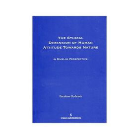 THE ETHICAL DIMESION OF HUMAN ATTITUDE TOWARDS NATURE: A MUSLIM PERSPECTIVE - İBRAHIM ÖZDEMIR
