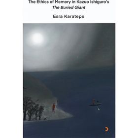 The Ethics of Memory In Kazuo Ishiguro's The Buried Giant - Esra Karatepe