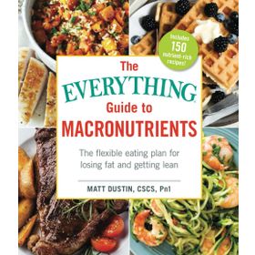 The Everything Guide to Macronutrients The Flexible Eating Plan for Losing Fat and Getting Lean Matt Dustin