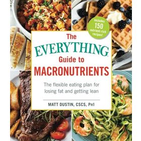 The Everything Guide to Macronutrients The Flexible Eating Plan for Losing Fat and Getting Lean Matt Dustin