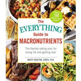 The Everything Guide to Macronutrients The Flexible Eating Plan for Losing Fat and Getting Lean Matt Dustin