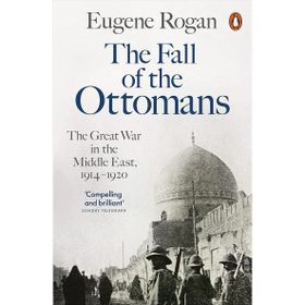 The Fall of the Ottomans The Great War in the Middle East - Eugene Rogan
