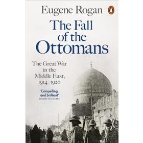 The Fall of the Ottomans The Great War in the Middle East - Eugene Rogan