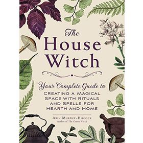 the House Witch Your Complete Guide to Creating a Magical Space with Rituals and Spells for Hearth and Home