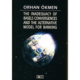THE INADEQUACY OF BASELS CONVERGENCES AND THE ALTERNATIVE MODEL FOR BANKING - ORHAN ÖKMEN