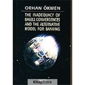 THE INADEQUACY OF BASELS CONVERGENCES AND THE ALTERNATIVE MODEL FOR BANKING - ORHAN ÖKMEN