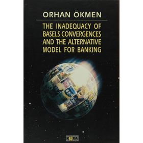 THE INADEQUACY OF BASELS CONVERGENCES AND THE ALTERNATIVE MODEL FOR BANKING - ORHAN ÖKMEN